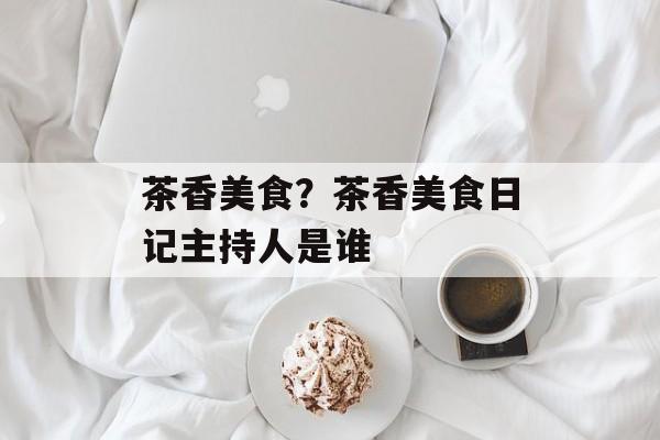 茶香美食？茶香美食日记主持人是谁-第1张图片-