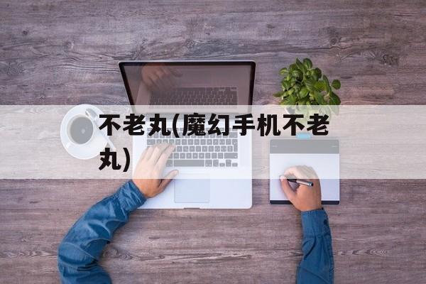 不老丸(魔幻手机不老丸)-第1张图片-
