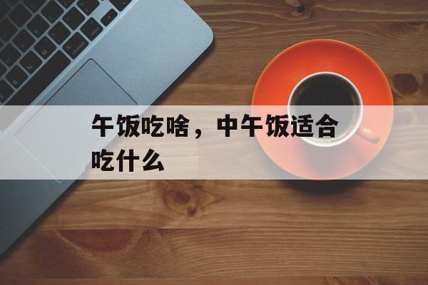 午饭吃啥，中午饭适合吃什么-第1张图片-