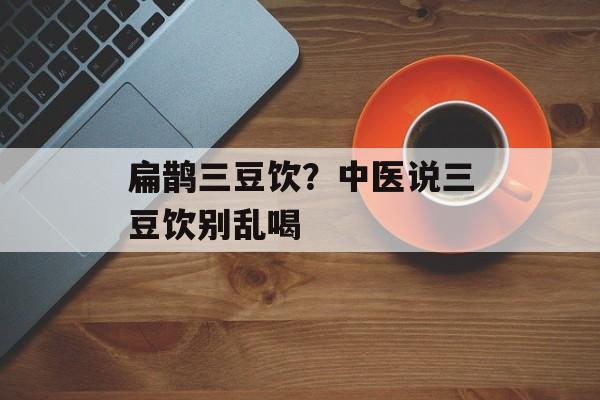 扁鹊三豆饮？中医说三豆饮别乱喝-第1张图片-