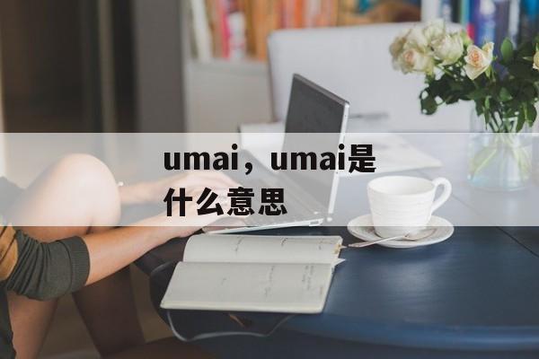umai，umai是什么意思-第1张图片-