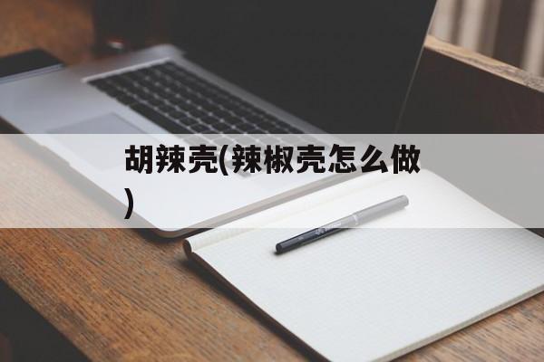 胡辣壳(辣椒壳怎么做)-第1张图片-