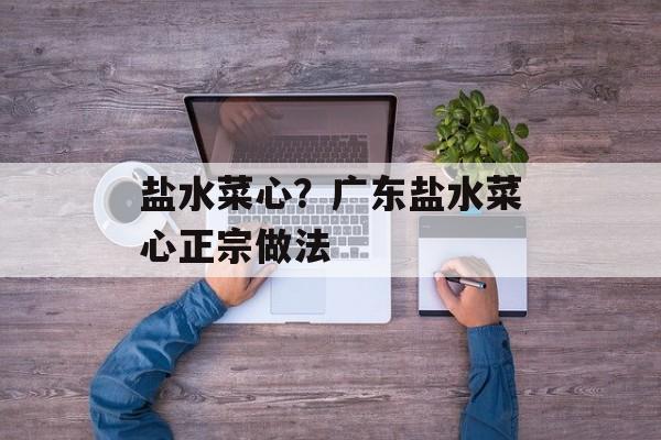 盐水菜心？广东盐水菜心正宗做法-第1张图片-