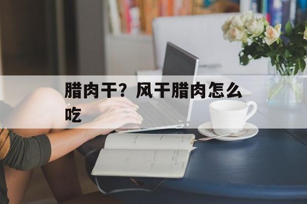 腊肉干？风干腊肉怎么吃-第1张图片-