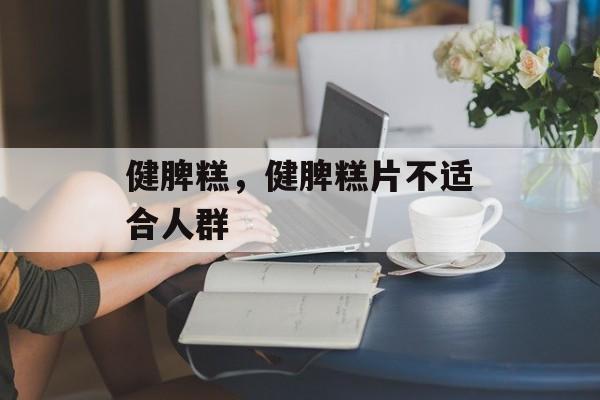 健脾糕，健脾糕片不适合人群-第1张图片-