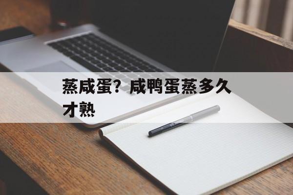蒸咸蛋？咸鸭蛋蒸多久才熟-第1张图片-