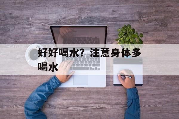 好好喝水？注意身体多喝水-第1张图片-
