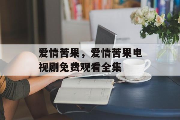 爱情苦果，爱情苦果电视剧免费观看全集-第1张图片-
