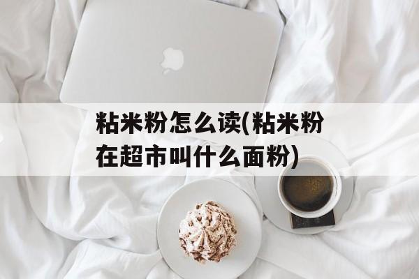 粘米粉怎么读(粘米粉在超市叫什么面粉)-第1张图片-