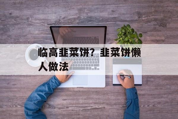 临高韭菜饼？韭菜饼懒人做法-第1张图片-