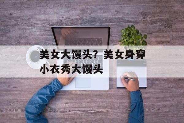 美女大馒头？美女身穿小衣秀大馒头-第1张图片-