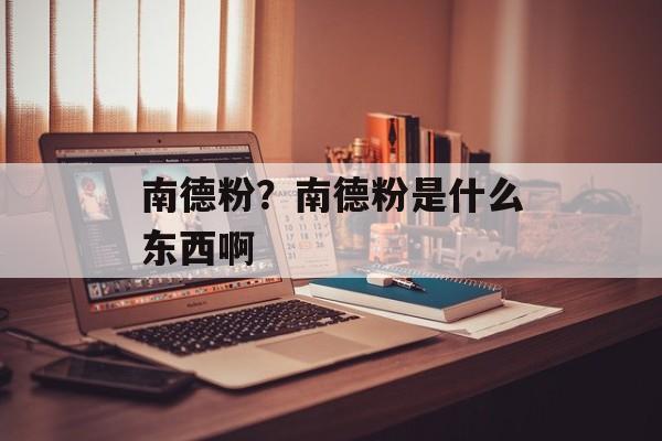 南德粉？南德粉是什么东西啊-第1张图片-