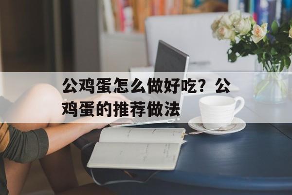 公鸡蛋怎么做好吃？公鸡蛋的推荐做法-第1张图片-