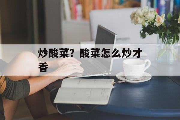 炒酸菜？酸菜怎么炒才香-第1张图片-