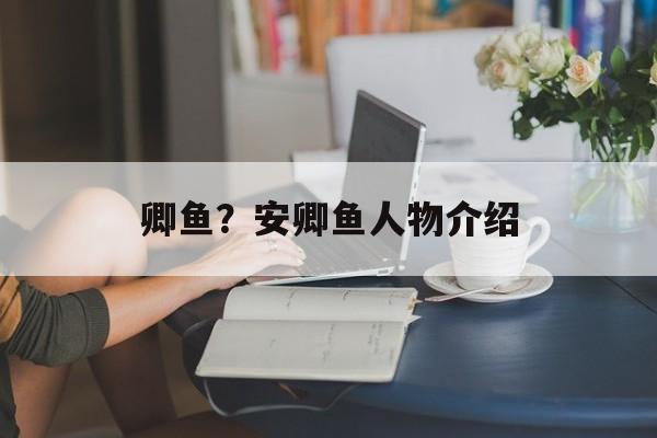 卿鱼？安卿鱼人物介绍-第1张图片-