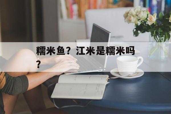 糯米鱼？江米是糯米吗？-第1张图片-
