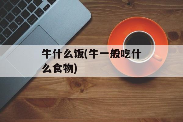 牛什么饭(牛一般吃什么食物)-第1张图片-