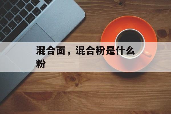 混合面，混合粉是什么粉-第1张图片-