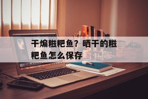 干煸糍粑鱼？晒干的糍粑鱼怎么保存-第1张图片-