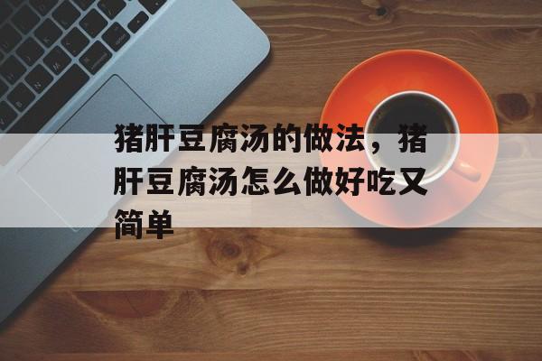 猪肝豆腐汤的做法，猪肝豆腐汤怎么做好吃又简单-第1张图片-