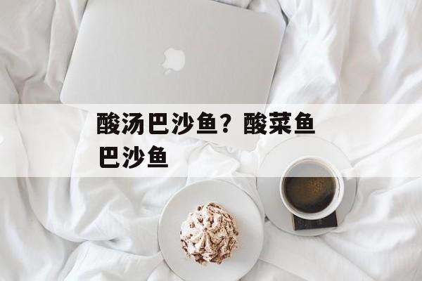 酸汤巴沙鱼？酸菜鱼 巴沙鱼-第1张图片-