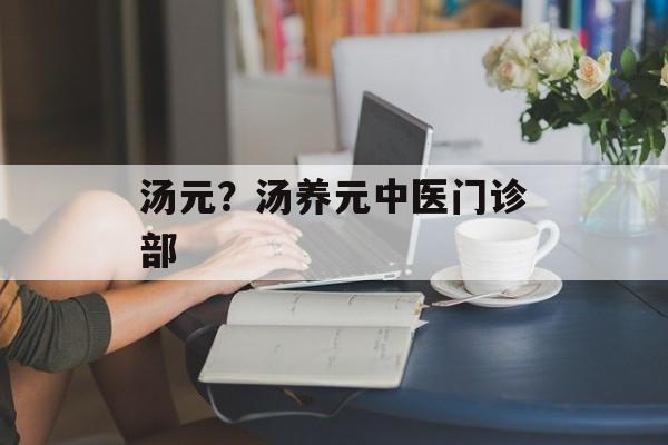 汤元？汤养元中医门诊部-第1张图片-