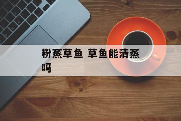 粉蒸草鱼 草鱼能清蒸吗-第1张图片-
