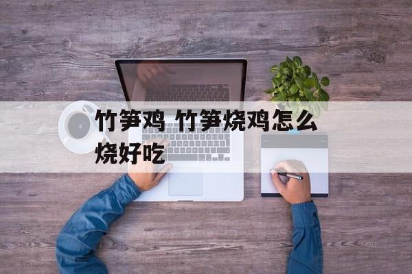 竹笋鸡 竹笋烧鸡怎么烧好吃-第1张图片-