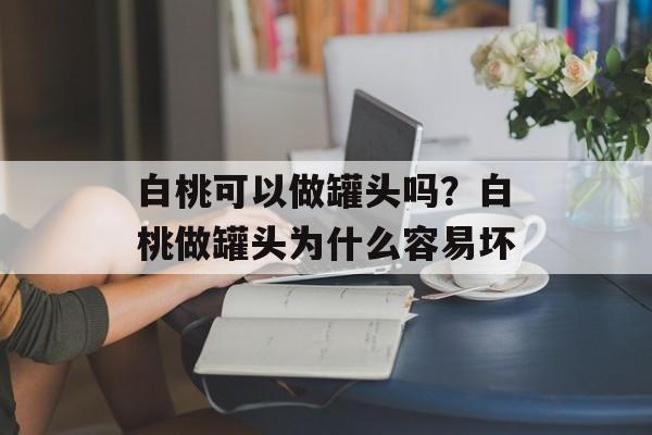 白桃可以做罐头吗？白桃做罐头为什么容易坏-第1张图片-