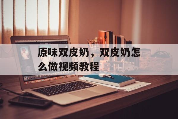 原味双皮奶，双皮奶怎么做视频教程-第1张图片-