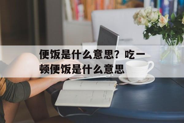 便饭是什么意思？吃一顿便饭是什么意思-第1张图片-