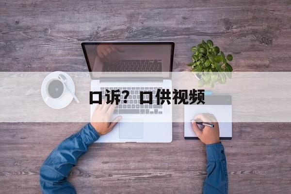 口诉？口供视频-第1张图片-