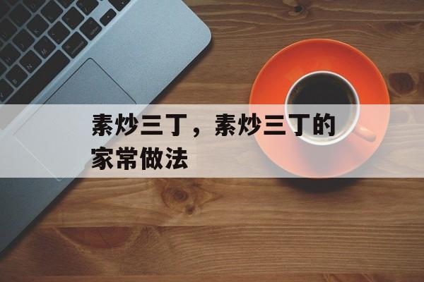 素炒三丁，素炒三丁的家常做法-第1张图片-