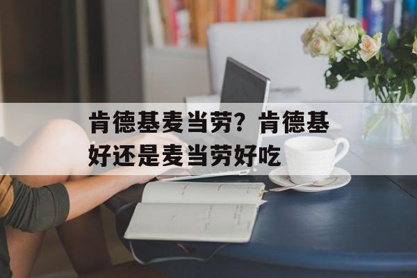 肯德基麦当劳？肯德基好还是麦当劳好吃-第1张图片-