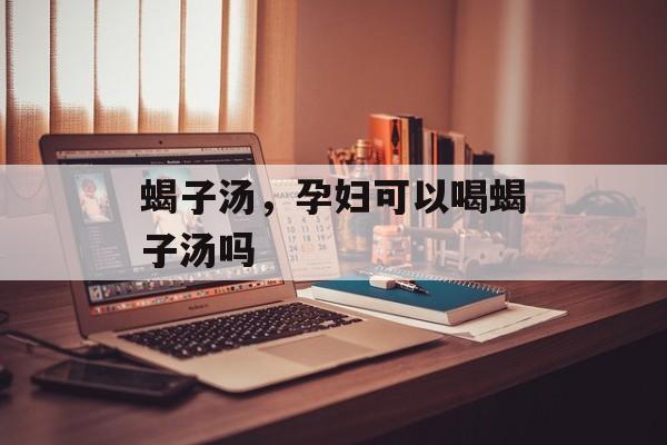 蝎子汤，孕妇可以喝蝎子汤吗-第1张图片-