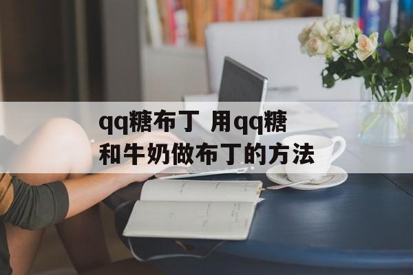 qq糖布丁 用qq糖和牛奶做布丁的方法-第1张图片-