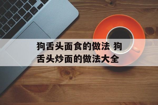 狗舌头面食的做法 狗舌头炒面的做法大全-第1张图片-