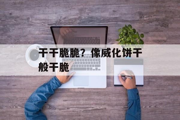 干干脆脆？像威化饼干般干脆-第1张图片-