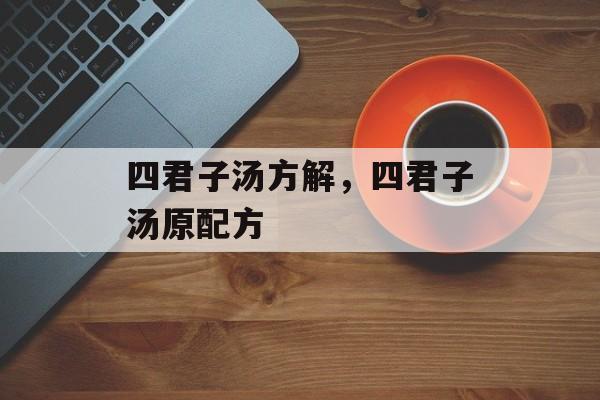 四君子汤方解，四君子汤原配方-第1张图片-