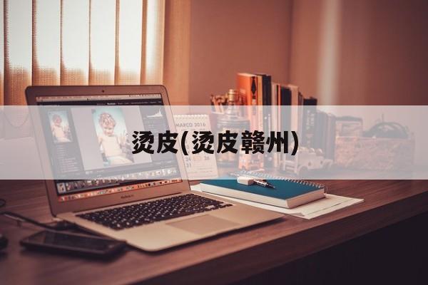 烫皮(烫皮赣州)-第1张图片-