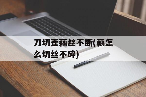 刀切莲藕丝不断(藕怎么切丝不碎)-第1张图片-