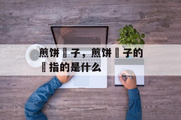 煎饼馃子，煎饼馃子的馃指的是什么-第1张图片-