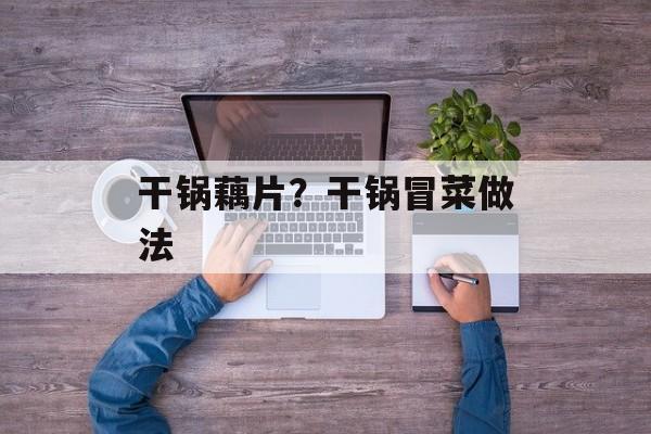 干锅藕片？干锅冒菜做法-第1张图片-