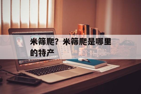 米筛爬？米筛爬是哪里的特产-第1张图片-
