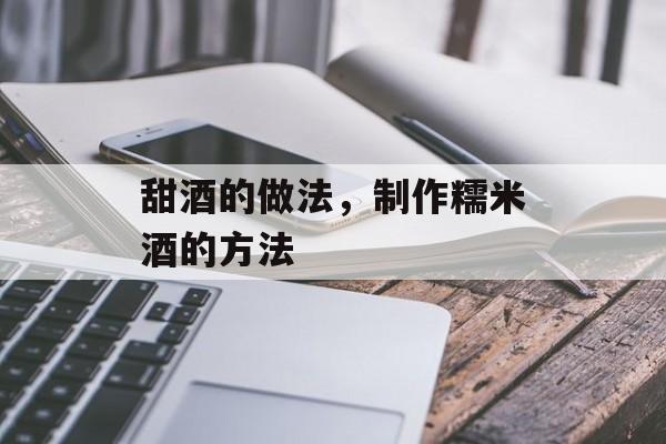 甜酒的做法，制作糯米酒的方法-第1张图片-