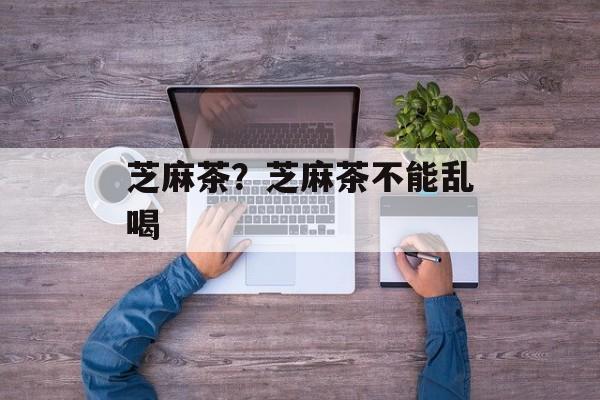 芝麻茶？芝麻茶不能乱喝-第1张图片-