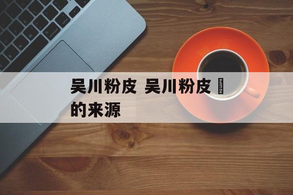 吴川粉皮 吴川粉皮籺的来源-第1张图片-