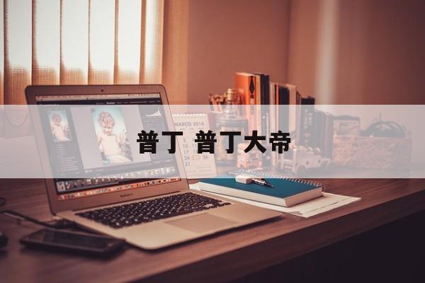 普丁 普丁大帝-第1张图片-