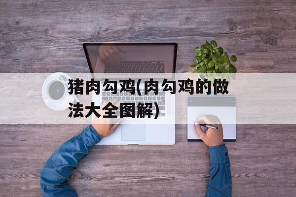 猪肉勾鸡(肉勾鸡的做法大全图解)-第1张图片-