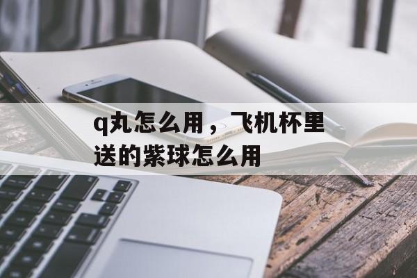 q丸怎么用，飞机杯里送的紫球怎么用-第1张图片-
